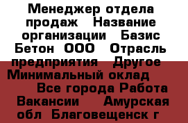 Менеджер отдела продаж › Название организации ­ Базис-Бетон, ООО › Отрасль предприятия ­ Другое › Минимальный оклад ­ 20 000 - Все города Работа » Вакансии   . Амурская обл.,Благовещенск г.